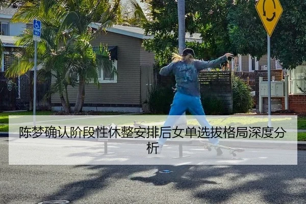 陈梦确认阶段性休整安排后女单选拔格局深度分析