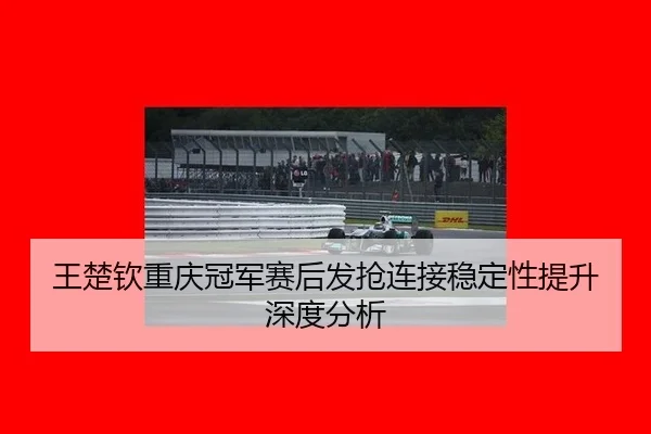王楚钦重庆冠军赛后发抢连接稳定性提升深度分析